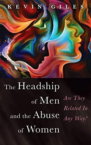 The Headship of Men and the Abuse of Women by Kevin Giles