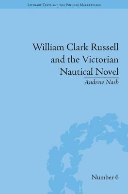 William Clark Russell and the Victorian Nautical Novel: Gender, Genre and the Marketplace by Andrew Nash