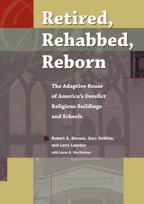 Retired, Rehabbed, Reborn: The Adaptive Reuse of America's Derelict Religious Buildings and Schools by Gary Dewine, Robert Simons, Larry Ledebur
