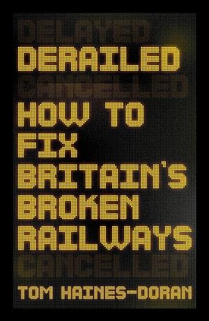 Derailed: How to Fix Britain's Broken Railways by Tom Haines-Doran
