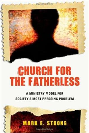 Church for the Fatherless: A Ministry Model for Society's Most Pressing Problem by Mark E. Strong