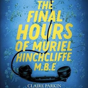 The Final Hours of Muriel Hinchcliffe M.B.E: A Delicious Novel of a Friendship Gone Sour, Jealousy and the Ultimate Revenge... by Claire Parkin
