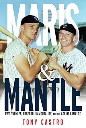 Maris & Mantle: Two Yankees, Baseball Immortality, and the Age of Camelot by Tony Castro