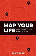 Map Your Life: Getting from Here to There by Lee Wilson