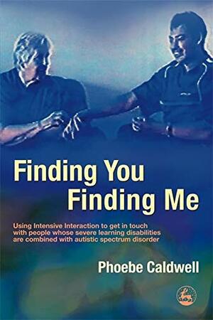 Finding You Finding Me: Using Intensive Interaction to get in touch with people whose severe learning disabilities are combined with autistic spectrum disorder by Phoebe Caldwell