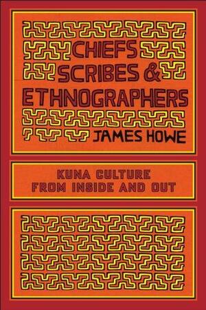 Chiefs, Scribes, and Ethnographers: Kuna Culture from Inside and Out by James Howe