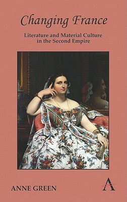 Changing France: Literature and Material Culture in the Second Empire by Anne Green