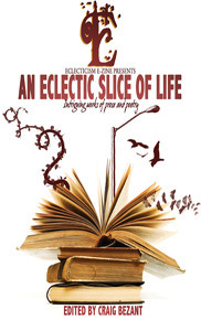 An Eclectic Slice of Life: Intriguing works of prose and poetry by Joseph D'Lacey, Simon Petrie, Simon James, Julia Brannigan, Eril Riley, Keith Nunes, Myra King, Brian G. Ross, Alice Godwin, Mark McAuliffe, Deborah Sheldon, Jacqui Dent, Jason Fischer, David Such, Craig Bezant