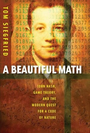 A Beautiful Math: John Nash, Game Theory, and the Modern Quest for a Code of Nature by Tom Siegfried