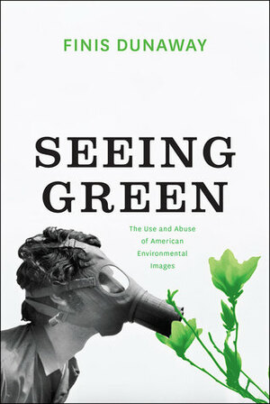 Seeing Green: The Use and Abuse of American Environmental Images by Finis Dunaway
