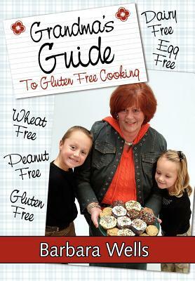 Grandma's Guide To Gluten Free Cooking: Gluten Free, Wheat Free, Dairy Free, Egg Free, Peanut Free by Barbara Wells
