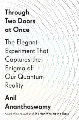 Through Two Doors at Once: The Elegant Experiment That Captures the Enigma of Our Quantum Reality by Anil Ananthaswamy