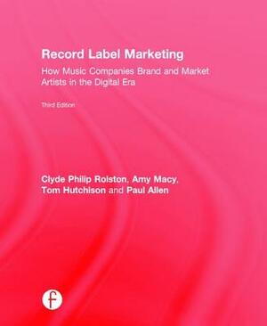 Record Label Marketing: How Music Companies Brand and Market Artists in the Digital Era by Tom Hutchison, Amy Macy, Clyde Philip Rolston