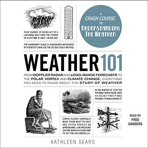 Weather 101: From Doppler Radar and Long-Range Forecasts to the Polar Vortex and Climate Change, Everything You Need to Know about the Study of Weather by Kathleen Sears