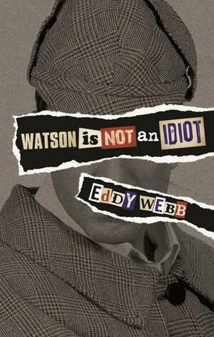 Watson Is Not an Idiot: An Opinionated Tour of the Sherlock Holmes Canon by Eddy Webb