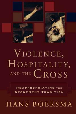 Violence, Hospitality, and the Cross: Reappropriating the Atonement Tradition by Hans Boersma