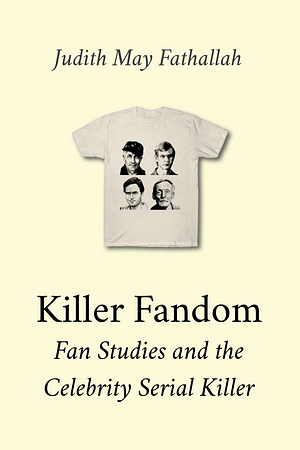 Killer Fandom: Fan Studies and the Celebrity Serial Killer by Judith May Fathallah