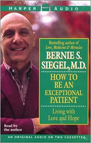 How to Be An Exceptional Patient: Living with Love and Hope by Bernie S. Siegel