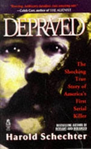 Depraved: The Definitive True Story of H.H. Holmes, Whose Grotesque Crimes Shattered Turn-of-the-Century Chicago by Harold Schechter, Harold Schechter