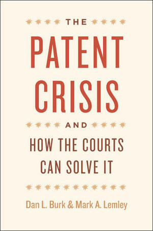 The Patent Crisis and How the Courts Can Solve It by Mark A. Lemley, Dan L. Burk