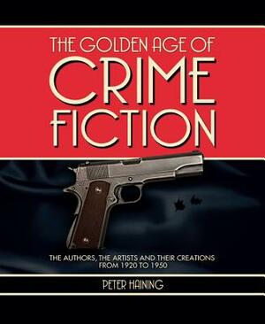 The Golden Age of Crime Fiction: The Authors, the Artists and Their Creations from 1920 to 1950 by Peter Haining