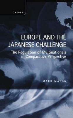 Europe and the Japanese Challenge: The Regulation of Multinationals in Comparative Perspective by Mark Mason