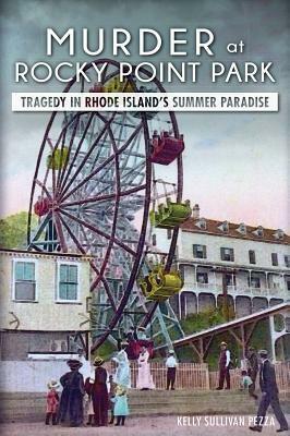 Murder at Rocky Point Park:: Tragedy in Rhode Island's Summer Paradise by Kelly Sullivan Pezza