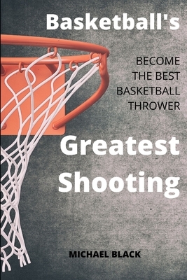 Basketball's Greatest Shooting: Become the best basketball thrower by Michael Black