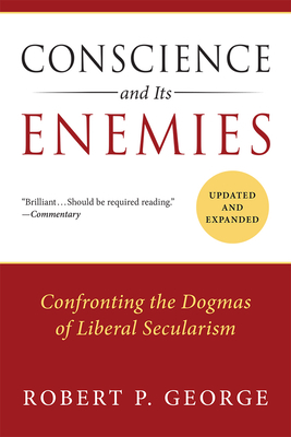 Conscience and Its Enemies: Confronting the Dogmas of Liberal Secularism by Robert P. George
