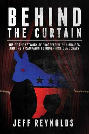 Behind the Curtain: Inside the Network of Progressive Billionaires and Their Campaign to Undermine Democracy by Jeff Reynolds