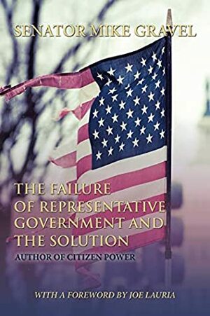 The Failure of Representative Government and the Solution: A LEGISLATURE OF THE PEOPLE by Joel Lauria, Mike Gravel