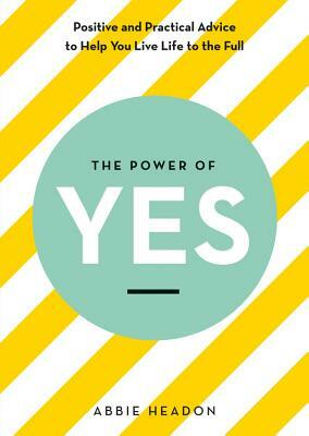 The Power of Yes: Positive and Practical Advice to Help You Live Life to the Full by Abbie Headon