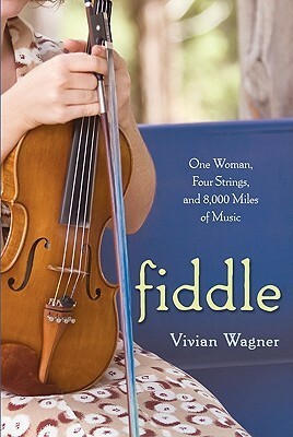 Fiddle: One Woman, Four Strings, and 8,000 Miles of Music by Vivian Wagner