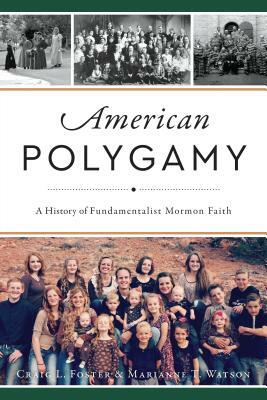 American Polygamy: A History of Fundamentalist Mormon Faith by Craig L. Foster, Marianne T. Watson