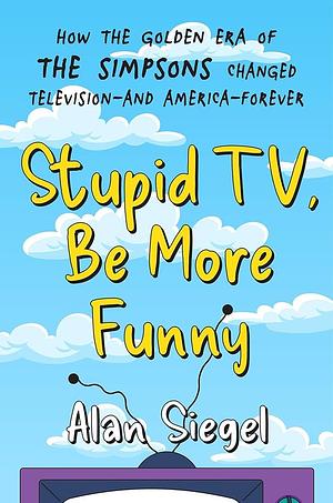 Stupid TV, Be More Funny: How the Golden Era of The Simpsons Changed Television-and America-Forever by Alan Siegel