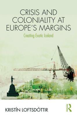 Crisis and Coloniality at Europe's Margins: Creating Exotic Iceland by Kristín Loftsdóttir