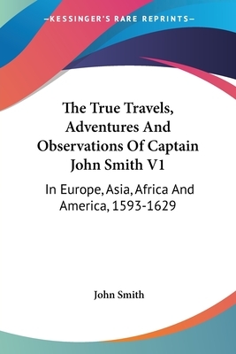 The True Travels, Adventures And Observations Of Captain John Smith V1: In Europe, Asia, Africa And America, 1593-1629 by John Smith