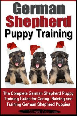 German Shepherd Puppy Training: The Complete German Shepherd Training Guide for Caring, Raising and Training German Shepherd Puppies by Daniel Vega