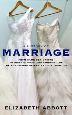 A History of Marriage: From Same Sex Unions to Private Vows and Common Law, the Surprising Diversity of a Tradition by Elizabeth Abbott