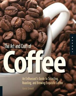 The Art and Craft of Coffee: An Enthusiast's Guide to Selecting, Roasting, and Brewing Exquisite Coffee by Kevin Sinnott