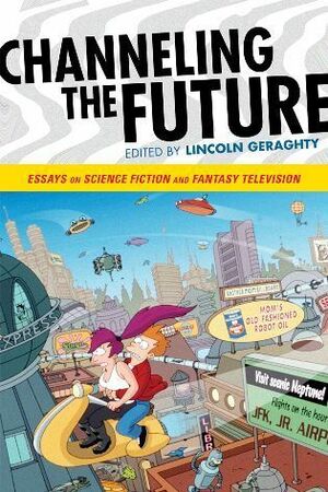 Channeling the Future: Essays on Science Fiction and Fantasy Television by Lincoln Geraghty