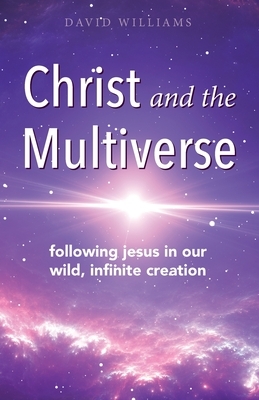 Christ and the Multiverse: Following Jesus in Our Wild, Infinite Creation by David Williams