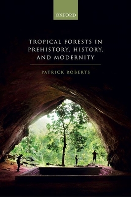 Tropical Forests in Human Prehistory, History, and Modernity by Patrick Roberts