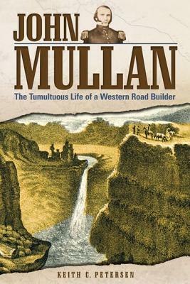 John Mullan: The Tumultuous Life of a Western Road Builder by Keith C. Petersen