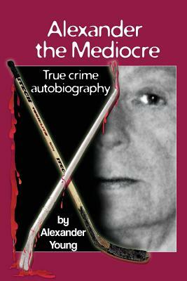 Alexander the Mediocre: True Crime Autobiography by Alexander Young