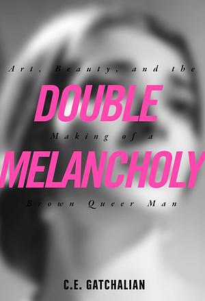 Double Melancholy: Art, Beauty, and the Making of a Brown Queer Man by C. E. Gatchalian