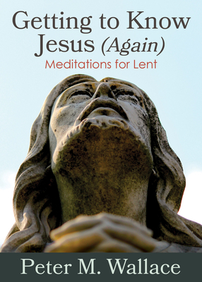 Getting to Know Jesus (Again): Meditations for Lent by Peter M. Wallace