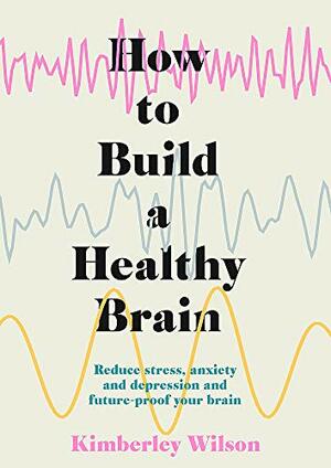 How to Build a Healthy Brain: Reduce Stress, Anxiety and Depression and Future-proof Your Brain by Kimberley Wilson
