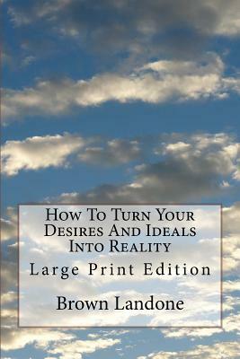 How To Turn Your Desires And Ideals Into Reality: Large Print Edition by Brown Landone