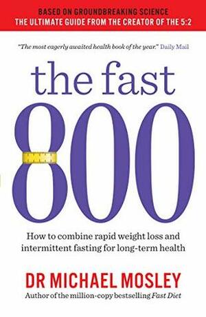The Fast 800: How to Combine Rapid Weight Loss and Intermittent Fasting for Long-Term Health by Michael Mosley